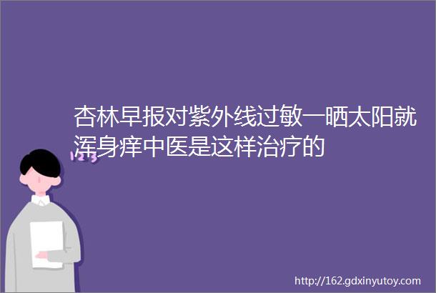 杏林早报对紫外线过敏一晒太阳就浑身痒中医是这样治疗的